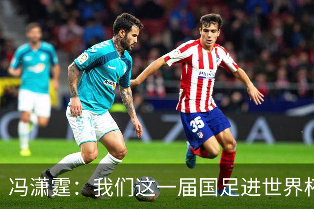 冯潇霆：我们这一届国足进世界杯机会挺大的 尽力了但确实有差距